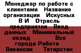 Менеджер по работе с клиентами › Название организации ­ Искусных В.И › Отрасль предприятия ­ Ввод данных › Минимальный оклад ­ 25 000 - Все города Работа » Вакансии   . Татарстан респ.